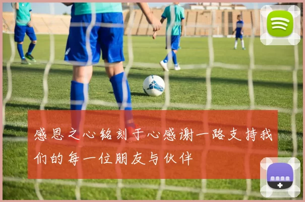 感恩之心铭刻于心感谢一路支持我们的每一位朋友与伙伴
