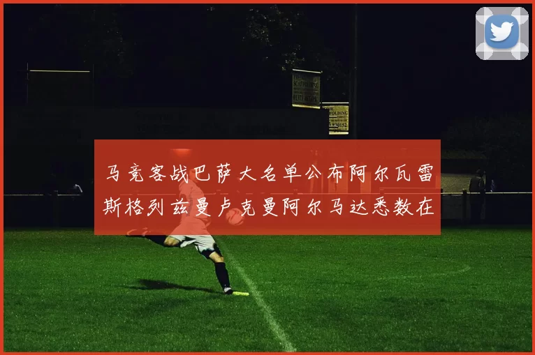 马竞客战巴萨大名单公布阿尔瓦雷斯格列兹曼卢克曼阿尔马达悉数在列