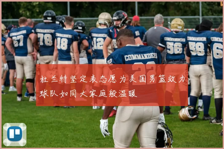 杜兰特坚定表态愿为美国男篮效力球队如同大家庭般温暖