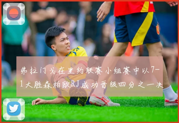 弗拉门戈在里约联赛小组赛中以7-1大胜森柏欧RJ成功晋级四分之一决赛