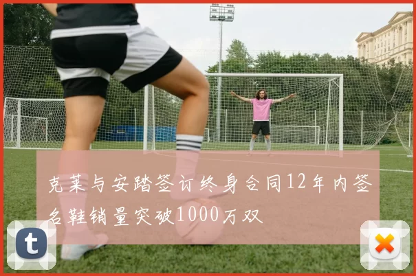 克莱与安踏签订终身合同12年内签名鞋销量突破1000万双