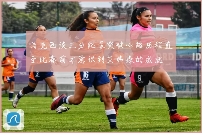马克西谈三分纪录突破心路历程直至比赛前才意识到艾弗森的成就
