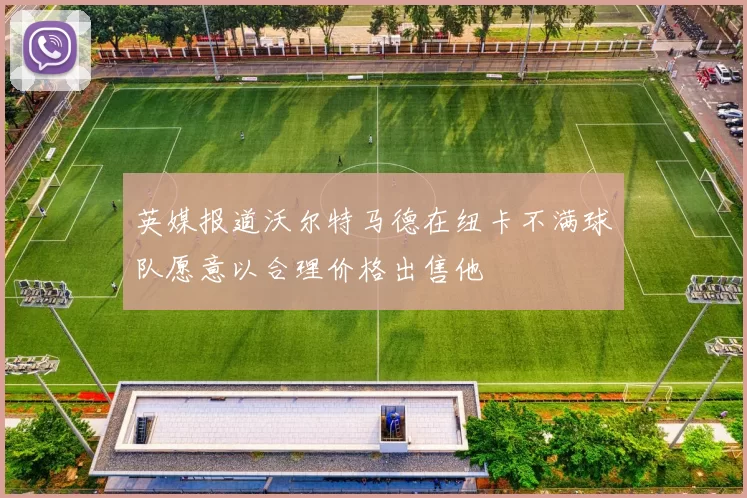英媒报道沃尔特马德在纽卡不满球队愿意以合理价格出售他
