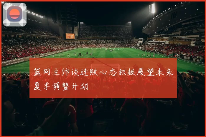 篮网主帅谈连败心态积极展望未来夏季调整计划