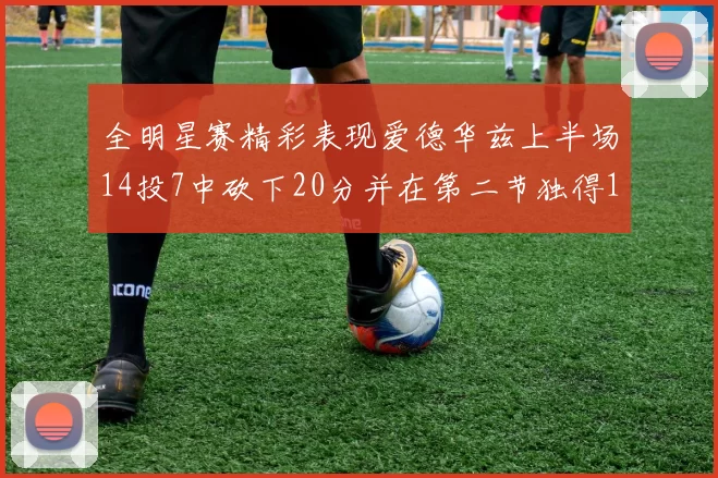 全明星赛精彩表现爱德华兹上半场14投7中砍下20分并在第二节独得17分