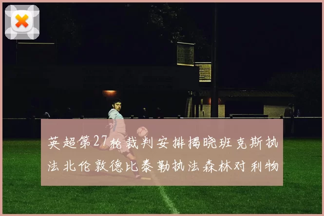 英超第27轮裁判安排揭晓班克斯执法北伦敦德比泰勒执法森林对利物浦