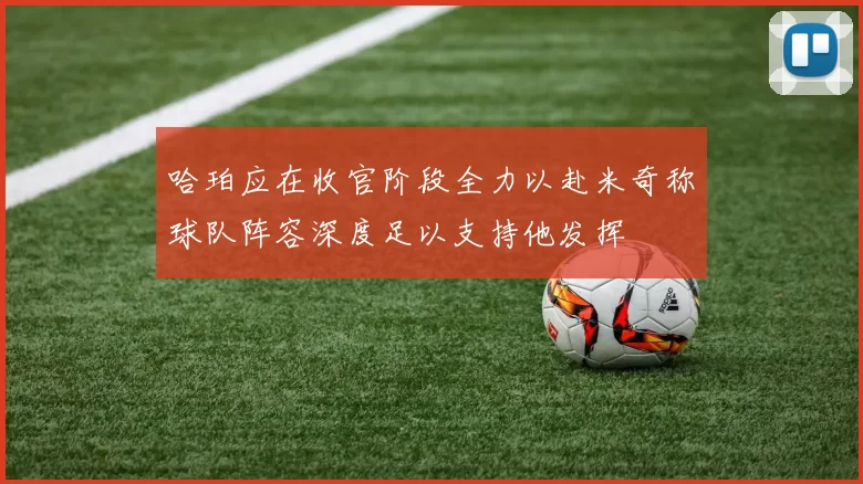 哈珀应在收官阶段全力以赴米奇称球队阵容深度足以支持他发挥
