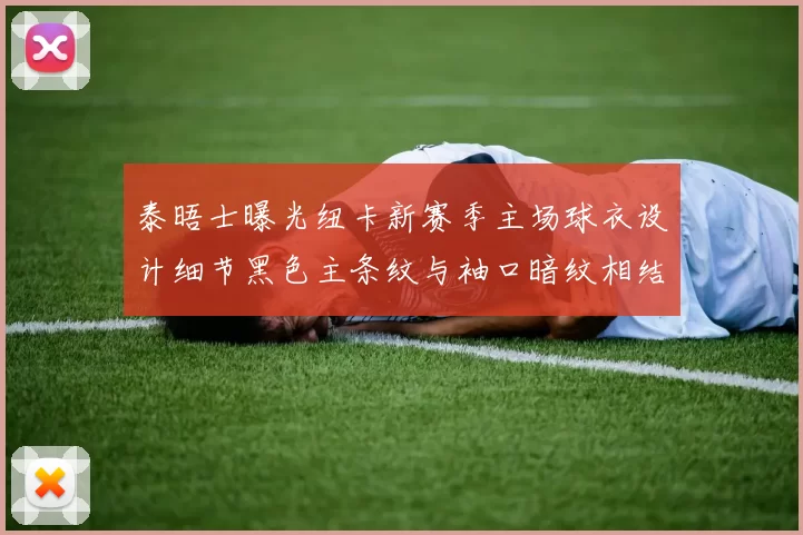 泰晤士曝光纽卡新赛季主场球衣设计细节黑色主条纹与袖口暗纹相结合